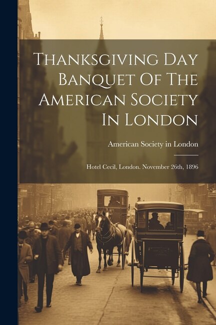 Thanksgiving Day Banquet Of The American Society In London: Hotel Cecil, London. November 26th, 1896