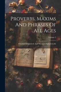 Proverbs, Maxims And Phrases Of All Ages: Classified Subjectively And Arranged Alphabetically; Volume 2