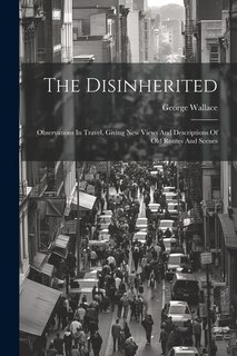 The Disinherited: Observations In Travel, Giving New Views And Descriptions Of Old Routes And Scenes