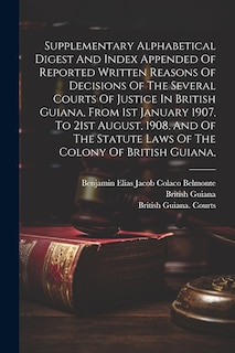 Couverture_Supplementary Alphabetical Digest And Index Appended Of Reported Written Reasons Of Decisions Of The Several Courts Of Justice In British Guiana, From 1st January 1907, To 21st August, 1908, And Of The Statute Laws Of The Colony Of British Guiana,