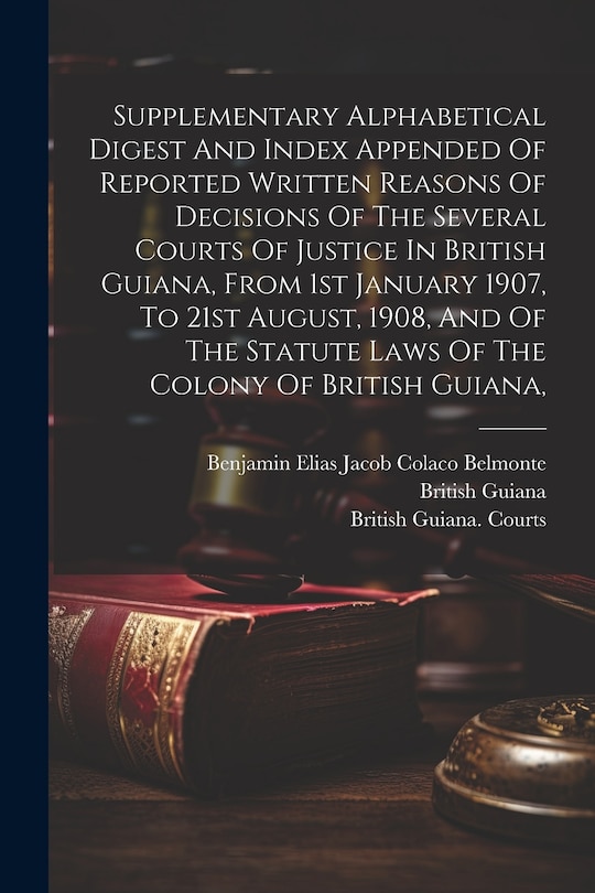 Couverture_Supplementary Alphabetical Digest And Index Appended Of Reported Written Reasons Of Decisions Of The Several Courts Of Justice In British Guiana, From 1st January 1907, To 21st August, 1908, And Of The Statute Laws Of The Colony Of British Guiana,