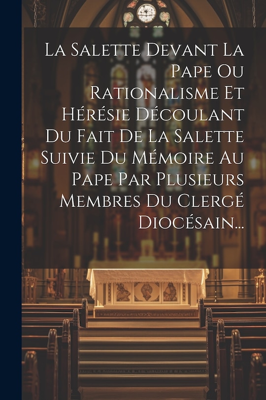 Couverture_La Salette Devant La Pape Ou Rationalisme Et Hérésie Découlant Du Fait De La Salette Suivie Du Mémoire Au Pape Par Plusieurs Membres Du Clergé Diocésain...