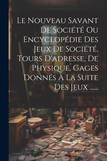 Couverture_Le Nouveau Savant De Société Ou Encyclopédie Des Jeux De Société, Tours D'adresse, De Physique, Gages Donnés À La Suite Des Jeux ......