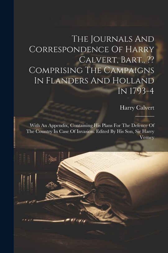 Couverture_The Journals And Correspondence Of Harry Calvert, Bart., Comprising The Campaigns In Flanders And Holland In 1793-4