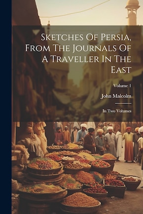 Sketches Of Persia, From The Journals Of A Traveller In The East: In Two Volumes; Volume 1