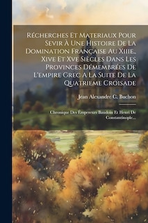 Récherches Et Materiaux Pour Sevir À Une Histoire De La Domination Française Au Xiiie., Xive Et Xve Siècles Dans Les Provinces Démembrées De L'empire Grec A La Suite De La Quatrieme Croisade: Chronique Des Émpereurs Baudoin Et Henri De Constantinople...