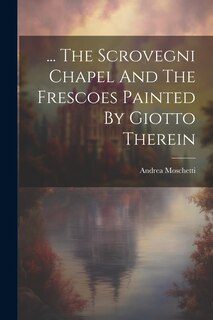 Front cover_... The Scrovegni Chapel And The Frescoes Painted By Giotto Therein