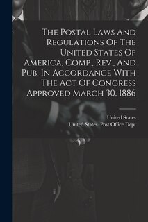 Front cover_The Postal Laws And Regulations Of The United States Of America, Comp., Rev., And Pub. In Accordance With The Act Of Congress Approved March 30, 1886