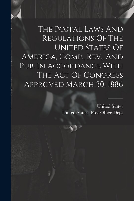 Front cover_The Postal Laws And Regulations Of The United States Of America, Comp., Rev., And Pub. In Accordance With The Act Of Congress Approved March 30, 1886