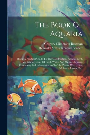 The Book Of Aquaria: Being A Practical Guide To The Construction, Arrangement, And Management Of Fresh-water And Marine Aquaria, Containing Full Information As To The Plants, Weed, Fish, Molluscs, Insects, Etc.