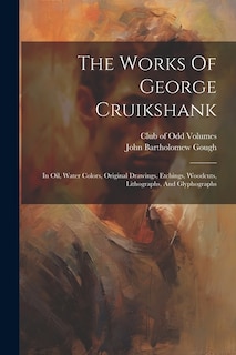 The Works Of George Cruikshank: In Oil, Water Colors, Original Drawings, Etchings, Woodcuts, Lithographs, And Glyphographs