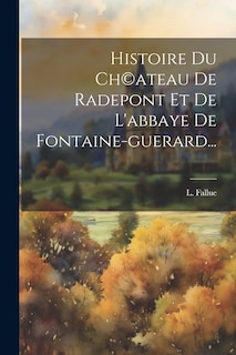 Couverture_Histoire Du Ch(c)ateau De Radepont Et De L'abbaye De Fontaine-guerard...