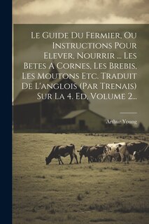 Front cover_Le Guide Du Fermier, Ou Instructions Pour Elever, Nourrir ... Les Betes A Cornes, Les Brebis, Les Moutons Etc. Traduit De L'anglois (par Trenais) Sur La 4. Ed, Volume 2...