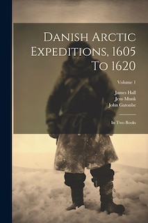 Danish Arctic Expeditions, 1605 To 1620: In Two Books; Volume 1