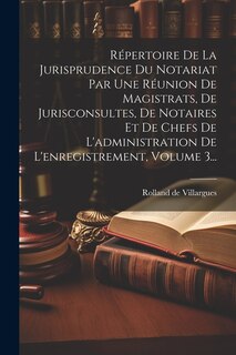 Couverture_Répertoire De La Jurisprudence Du Notariat Par Une Réunion De Magistrats, De Jurisconsultes, De Notaires Et De Chefs De L'administration De L'enregistrement, Volume 3...