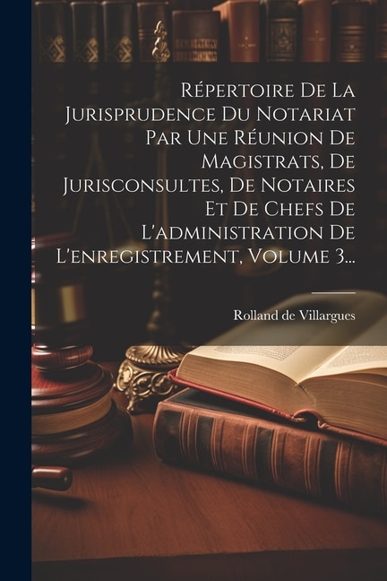 Couverture_Répertoire De La Jurisprudence Du Notariat Par Une Réunion De Magistrats, De Jurisconsultes, De Notaires Et De Chefs De L'administration De L'enregistrement, Volume 3...