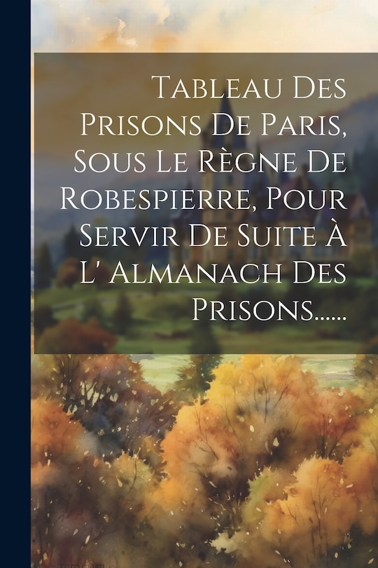 Couverture_Tableau Des Prisons De Paris, Sous Le Règne De Robespierre, Pour Servir De Suite À L' Almanach Des Prisons......
