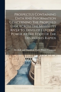 Prospectus Containing Data And Information Concerning The Proposed Dam Across The Mississippi River To Develop Electric Power At The Foot Of The Des Moines Rapids