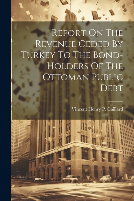 Report On The Revenue Ceded By Turkey To The Bond-holders Of The Ottoman Public Debt