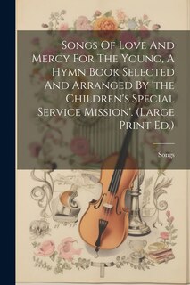 Couverture_Songs Of Love And Mercy For The Young, A Hymn Book Selected And Arranged By 'the Children's Special Service Mission'. (large Print Ed.)