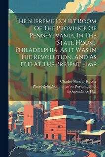 Couverture_The Supreme Court Room Of The Province Of Pennsylvania, In The State House, Philadelphia, As It Was In The Revolution, And As It Is At The Present Time