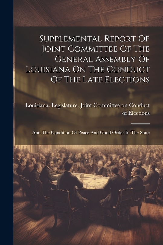 Front cover_Supplemental Report Of Joint Committee Of The General Assembly Of Louisiana On The Conduct Of The Late Elections