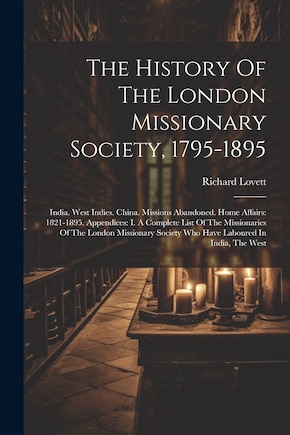 The History Of The London Missionary Society, 1795-1895: India. West Indies. China. Missions Abandoned. Home Affairs: 1821-1895. Appendices: I. A Complete List Of The Missionaries Of The London Missionary Society Who Have Laboured In India, The West