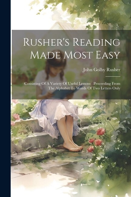 Rusher's Reading Made Most Easy: Consisting Of A Variety Of Useful Lessons: Proceeding From The Alphabet To Words Of Two Letters Only