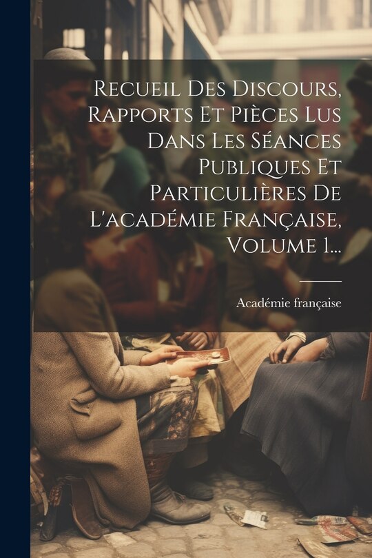 Couverture_Recueil Des Discours, Rapports Et Pièces Lus Dans Les Séances Publiques Et Particulières De L'académie Française, Volume 1...