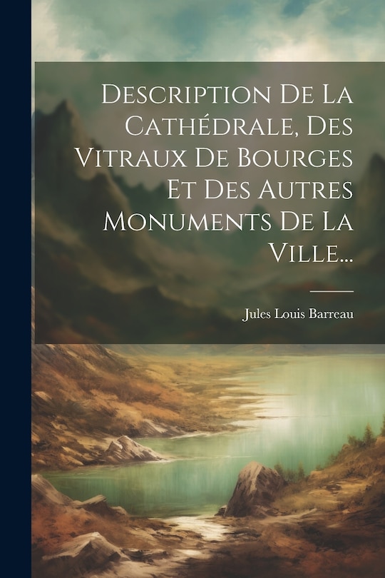 Couverture_Description De La Cathédrale, Des Vitraux De Bourges Et Des Autres Monuments De La Ville...