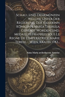 Front cover_Schau- Und Denkmünzen Welche Unter Der Regierung Der Kaiserinn Königinn Maria Theresia Geprägt Worden Sind. Medailles Frappees Sous Le Regne De L'imperatrice Marie Terese. - Wien, Krauß 1782...