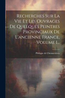 Front cover_Recherches Sur La Vie Et Les Ouvrages De Quelques Peintres Provinciaux De L'ancienne France, Volume 1...