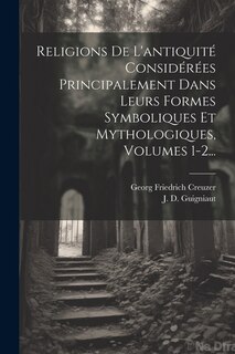 Front cover_Religions De L'antiquité Considérées Principalement Dans Leurs Formes Symboliques Et Mythologiques, Volumes 1-2...