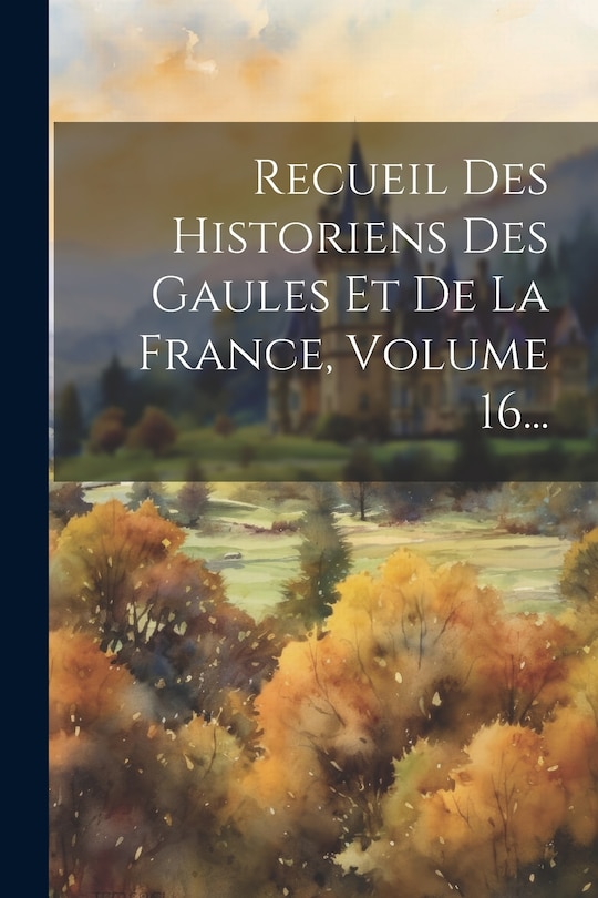 Couverture_Recueil Des Historiens Des Gaules Et De La France, Volume 16...