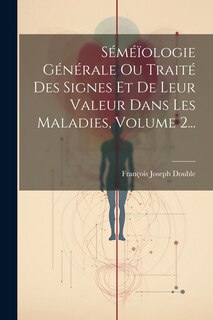 Front cover_Séméïologie Générale Ou Traité Des Signes Et De Leur Valeur Dans Les Maladies, Volume 2...