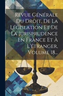 Couverture_Revue Générale Du Droit, De La Législation Et De La Jurisprudence En France Et À L'étranger, Volume 18...