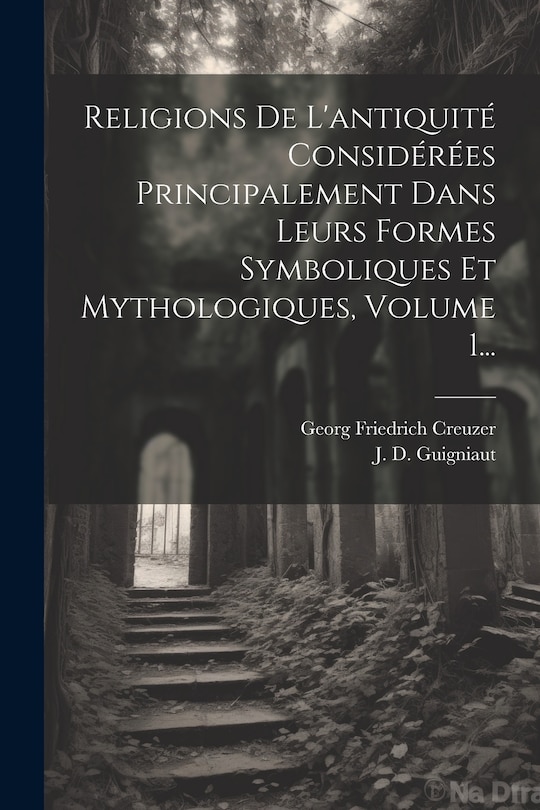 Front cover_Religions De L'antiquité Considérées Principalement Dans Leurs Formes Symboliques Et Mythologiques, Volume 1...