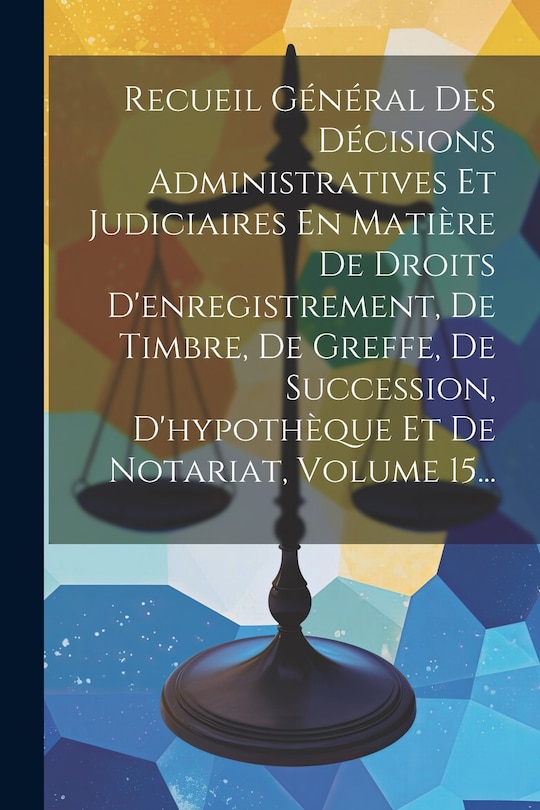 Front cover_Recueil Général Des Décisions Administratives Et Judiciaires En Matière De Droits D'enregistrement, De Timbre, De Greffe, De Succession, D'hypothèque Et De Notariat, Volume 15...