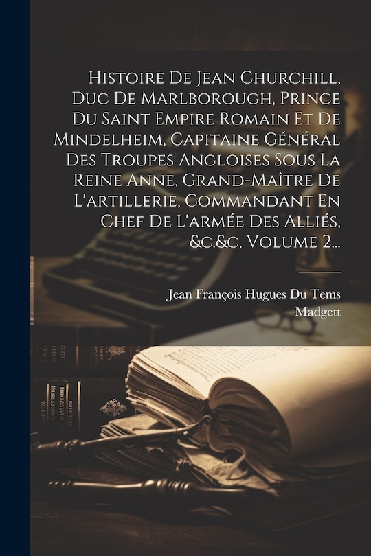 Front cover_Histoire De Jean Churchill, Duc De Marlborough, Prince Du Saint Empire Romain Et De Mindelheim, Capitaine Général Des Troupes Angloises Sous La Reine Anne, Grand-maître De L'artillerie, Commandant En Chef De L'armée Des Alliés, &c.&c, Volume 2...