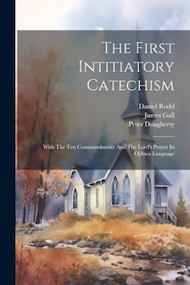 The First Intitiatory Catechism: With The Ten Commandments And The Lord's Prayer In Ojibwa Language