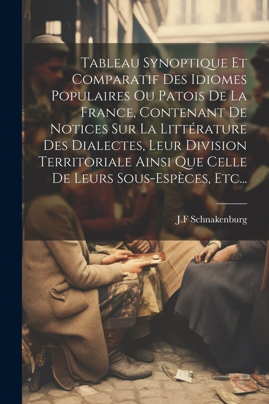 Front cover_Tableau Synoptique Et Comparatif Des Idiomes Populaires Ou Patois De La France, Contenant De Notices Sur La Littérature Des Dialectes, Leur Division Territoriale Ainsi Que Celle De Leurs Sous-espèces, Etc...