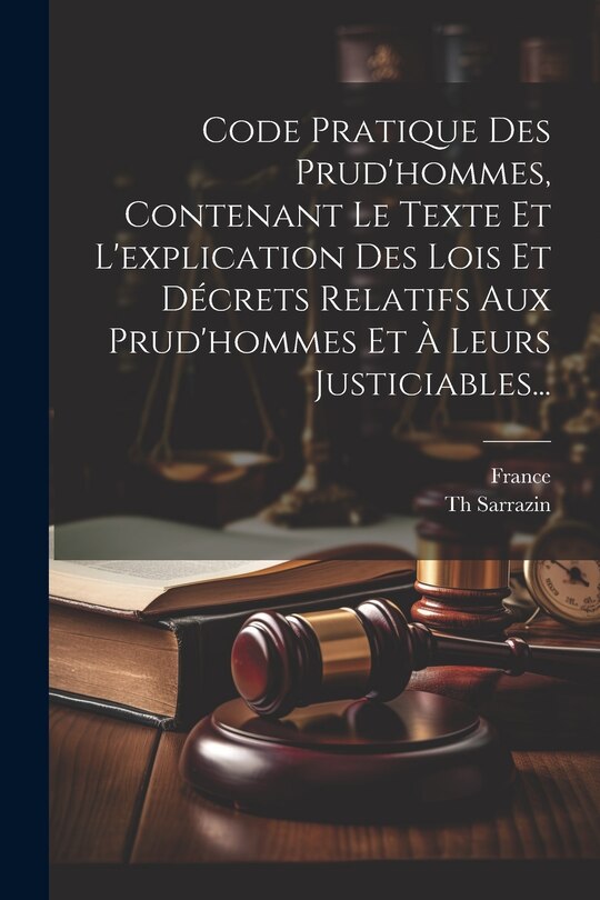 Front cover_Code Pratique Des Prud'hommes, Contenant Le Texte Et L'explication Des Lois Et Décrets Relatifs Aux Prud'hommes Et À Leurs Justiciables...