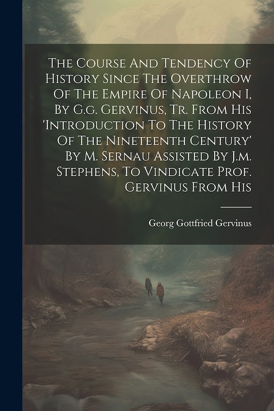 Front cover_The Course And Tendency Of History Since The Overthrow Of The Empire Of Napoleon I, By G.g. Gervinus, Tr. From His 'introduction To The History Of The Nineteenth Century' By M. Sernau Assisted By J.m. Stephens, To Vindicate Prof. Gervinus From His