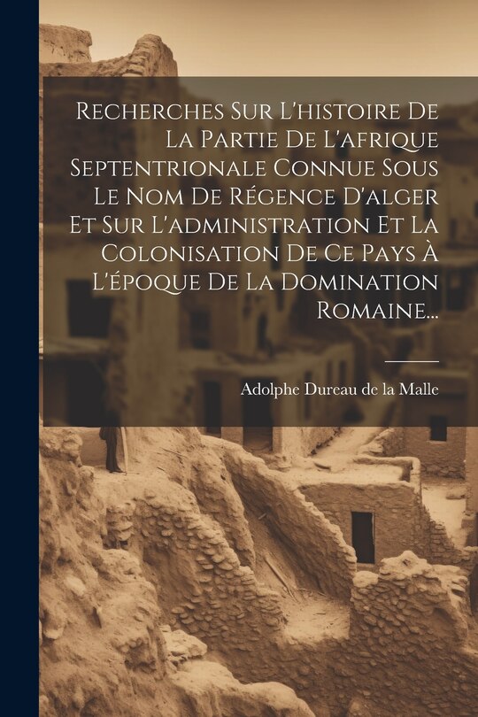 Front cover_Recherches Sur L'histoire De La Partie De L'afrique Septentrionale Connue Sous Le Nom De Régence D'alger Et Sur L'administration Et La Colonisation De Ce Pays À L'époque De La Domination Romaine...