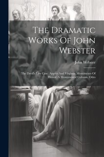 The Dramatic Works Of John Webster: The Devil's Law Case. Appius And Virginia. Monuments Of Honor. A Monumental Column. Odes