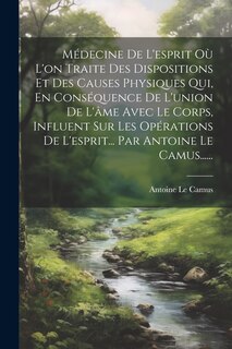 Couverture_Médecine De L'esprit Où L'on Traite Des Dispositions Et Des Causes Physiques Qui, En Conséquence De L'union De L'âme Avec Le Corps, Influent Sur Les Opérations De L'esprit... Par Antoine Le Camus......