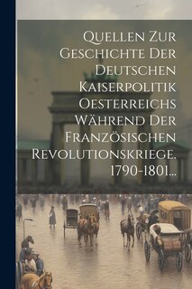 Front cover_Quellen Zur Geschichte Der Deutschen Kaiserpolitik Oesterreichs Während Der Französischen Revolutionskriege. 1790-1801...