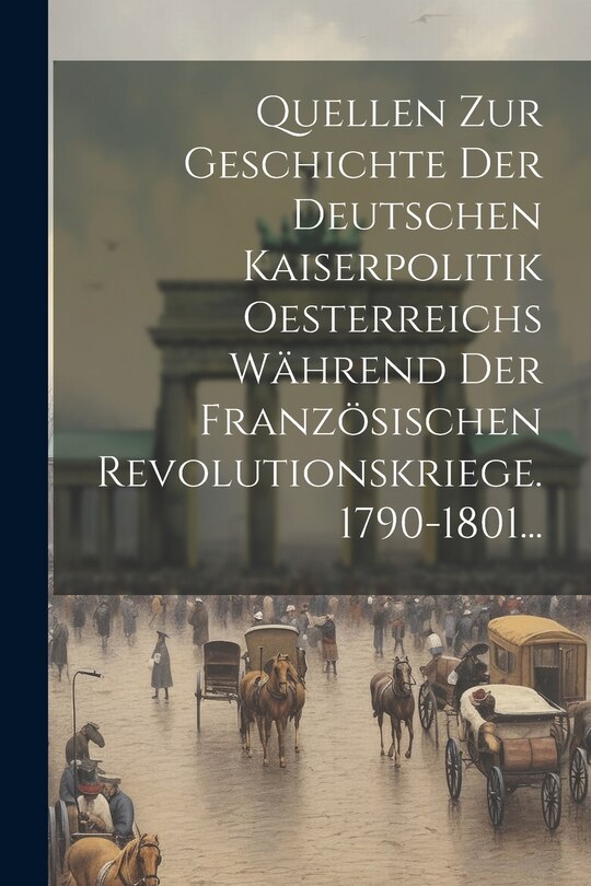 Front cover_Quellen Zur Geschichte Der Deutschen Kaiserpolitik Oesterreichs Während Der Französischen Revolutionskriege. 1790-1801...