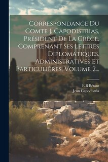 Front cover_Correspondance Du Comte J. Capodistrias, Président De La Grèce, Comprenant Ses Lettres Diplomatiques, Administratives Et Particulières, Volume 2...