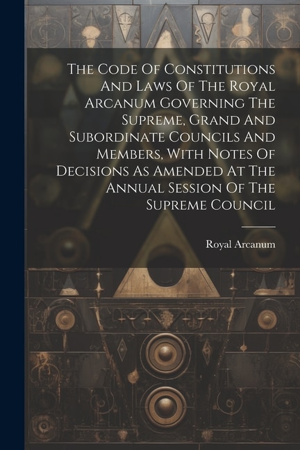 Couverture_The Code Of Constitutions And Laws Of The Royal Arcanum Governing The Supreme, Grand And Subordinate Councils And Members, With Notes Of Decisions As Amended At The Annual Session Of The Supreme Council